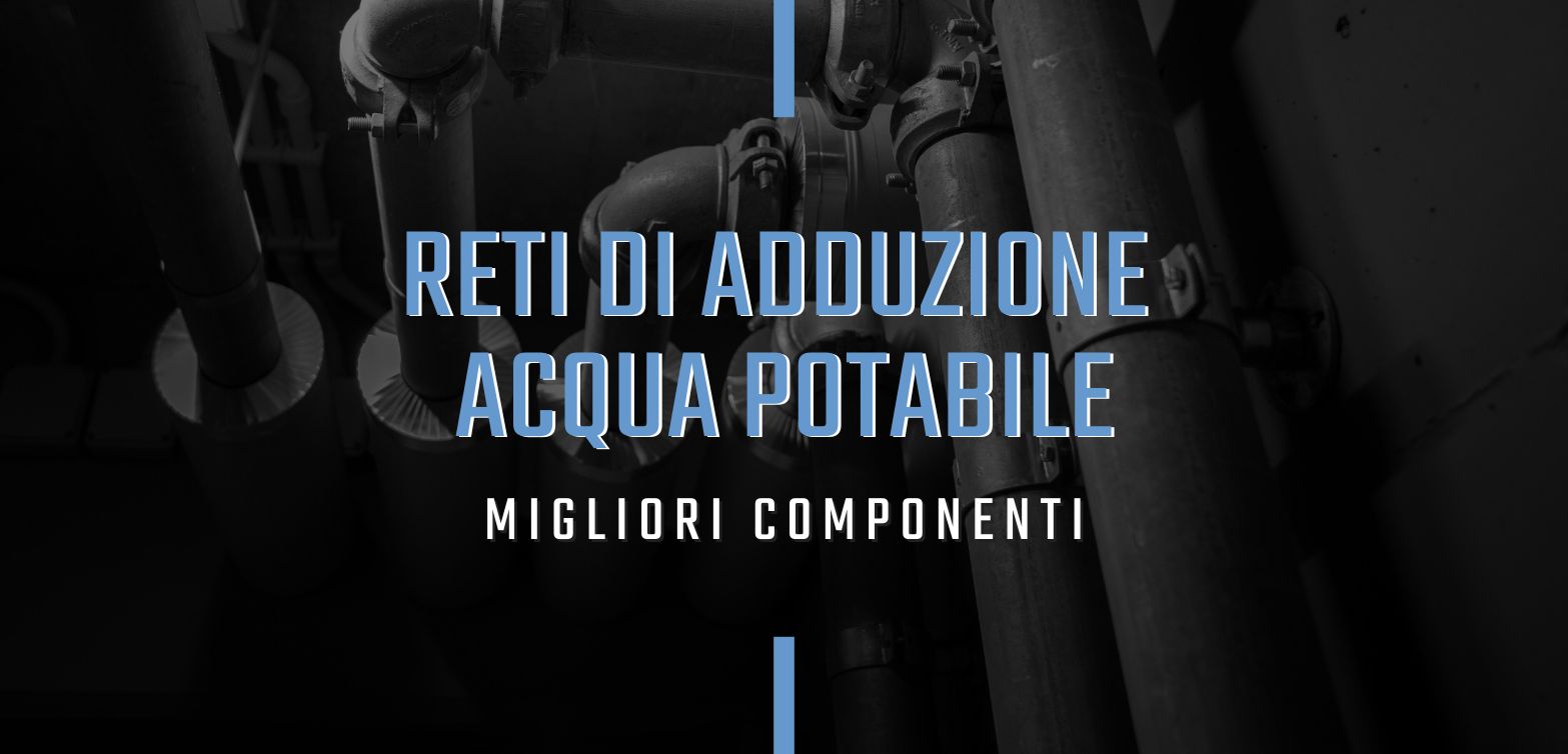 I migliori componenti delle reti di adduzione dell’acqua potabile